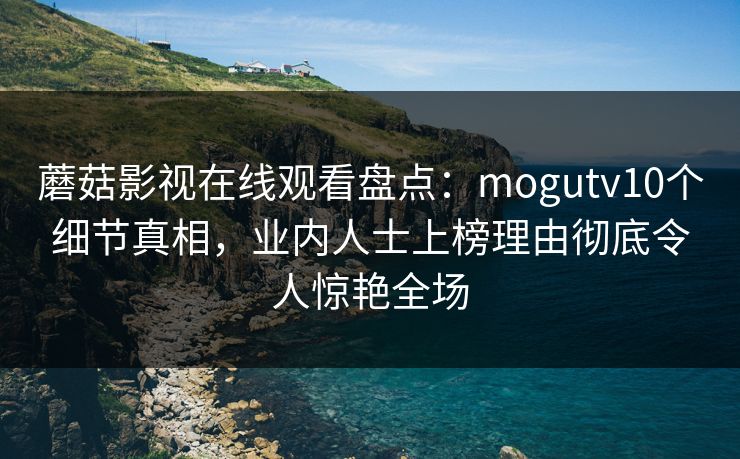 蘑菇影视在线观看盘点：mogutv10个细节真相，业内人士上榜理由彻底令人惊艳全场