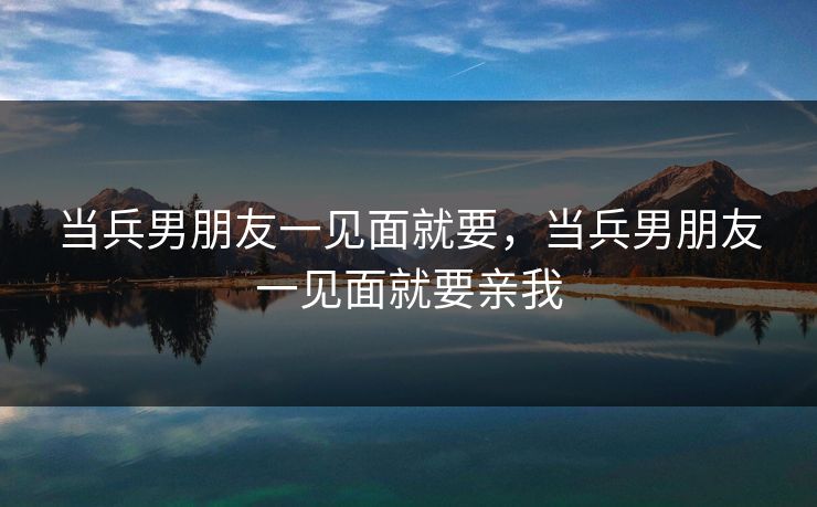 当兵男朋友一见面就要，当兵男朋友一见面就要亲我