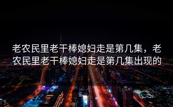 老农民里老干棒媳妇走是第几集，老农民里老干棒媳妇走是第几集出现的