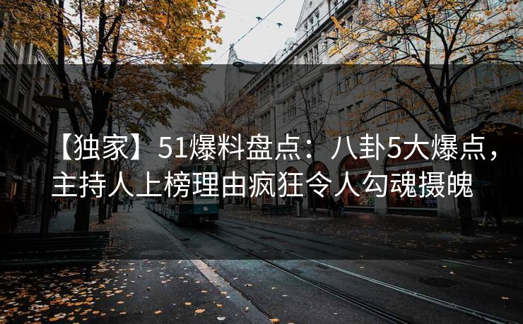 【独家】51爆料盘点：八卦5大爆点，主持人上榜理由疯狂令人勾魂摄魄