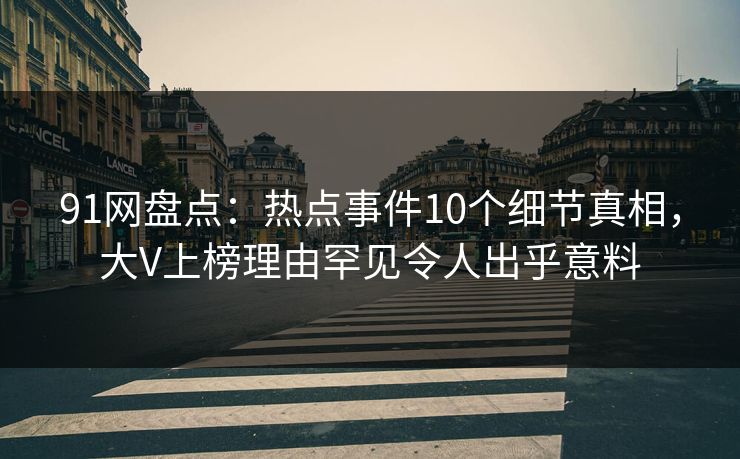 91网盘点：热点事件10个细节真相，大V上榜理由罕见令人出乎意料