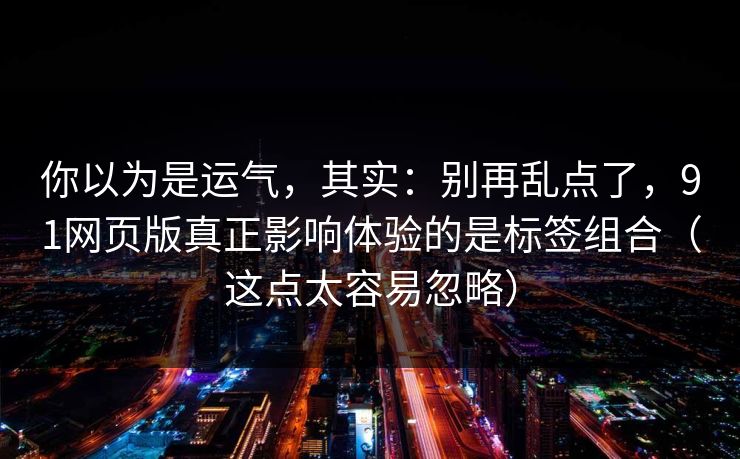 你以为是运气，其实：别再乱点了，91网页版真正影响体验的是标签组合（这点太容易忽略）