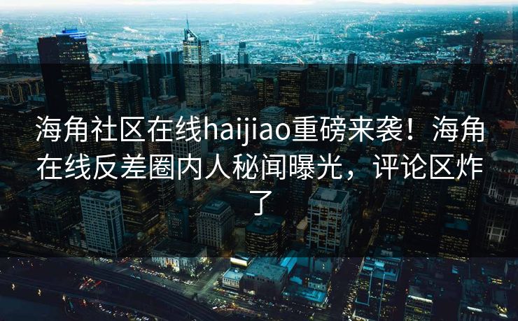 海角社区在线haijiao重磅来袭！海角在线反差圈内人秘闻曝光，评论区炸了