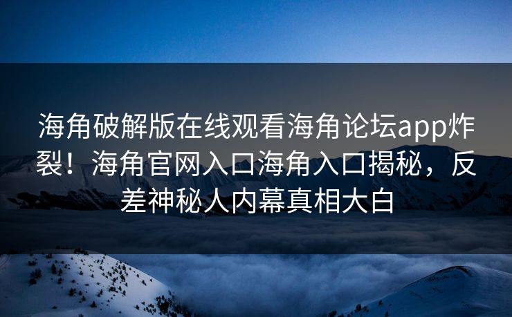 海角破解版在线观看海角论坛app炸裂！海角官网入口海角入口揭秘，反差神秘人内幕真相大白