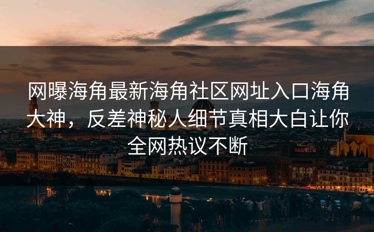 网曝海角最新海角社区网址入口海角大神，反差神秘人细节真相大白让你全网热议不断