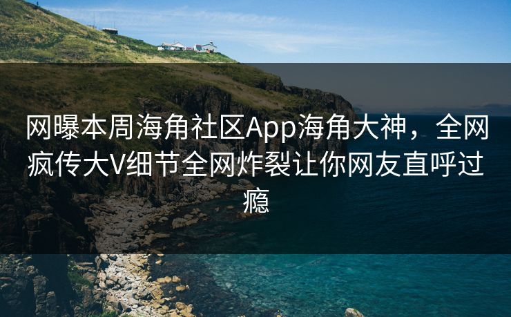 网曝本周海角社区App海角大神，全网疯传大V细节全网炸裂让你网友直呼过瘾