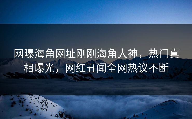 网曝海角网址刚刚海角大神，热门真相曝光，网红丑闻全网热议不断
