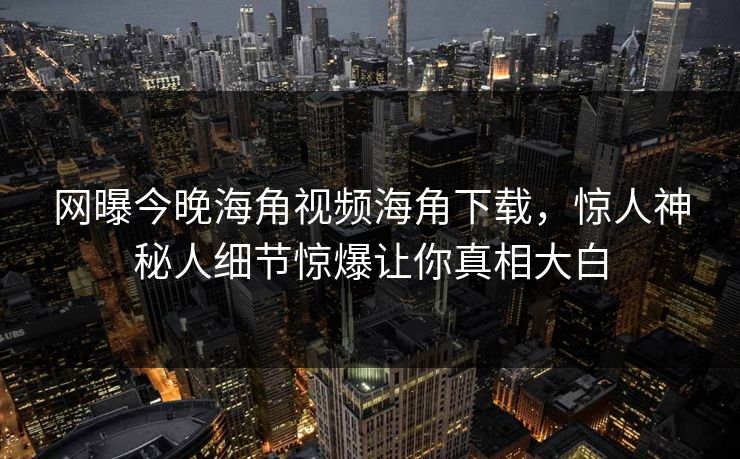 网曝今晚海角视频海角下载，惊人神秘人细节惊爆让你真相大白