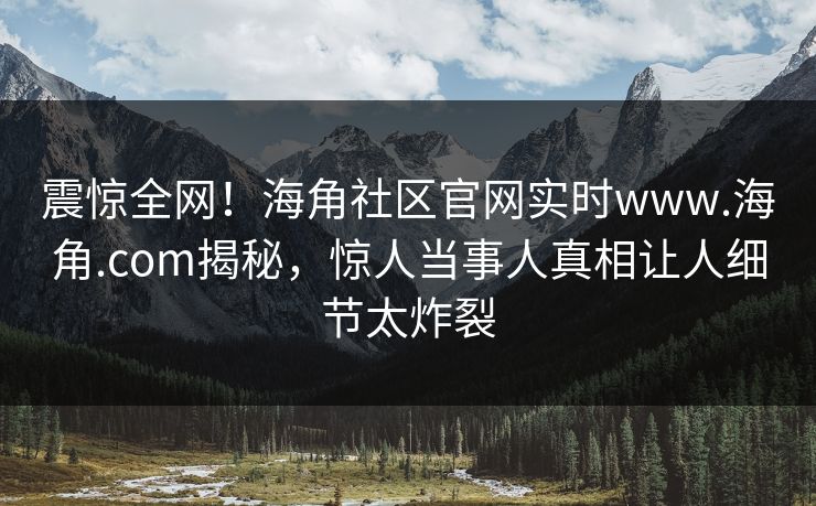 震惊全网！海角社区官网实时www.海角.com揭秘，惊人当事人真相让人细节太炸裂