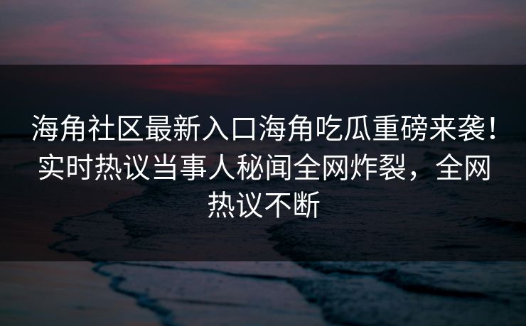 海角社区最新入口海角吃瓜重磅来袭！实时热议当事人秘闻全网炸裂，全网热议不断