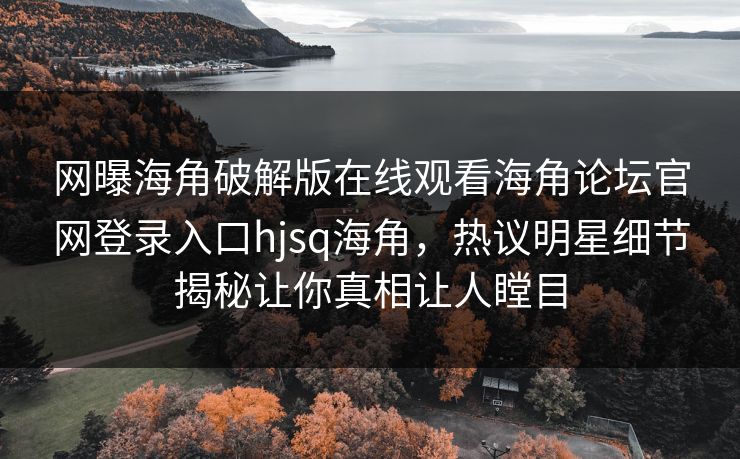 网曝海角破解版在线观看海角论坛官网登录入口hjsq海角，热议明星细节揭秘让你真相让人瞠目