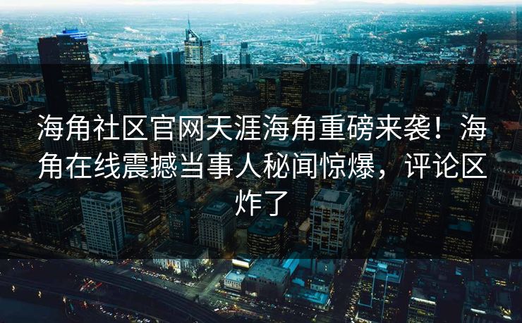 海角社区官网天涯海角重磅来袭！海角在线震撼当事人秘闻惊爆，评论区炸了