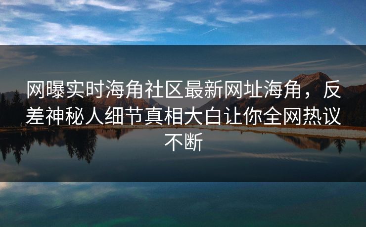 网曝实时海角社区最新网址海角，反差神秘人细节真相大白让你全网热议不断