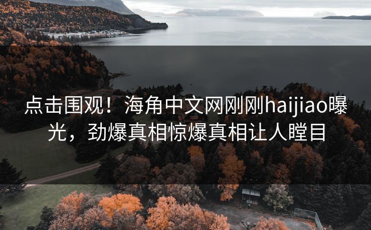 点击围观！海角中文网刚刚haijiao曝光，劲爆真相惊爆真相让人瞠目
