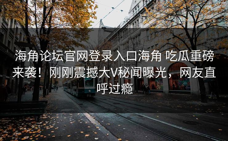 海角论坛官网登录入口海角 吃瓜重磅来袭！刚刚震撼大V秘闻曝光，网友直呼过瘾