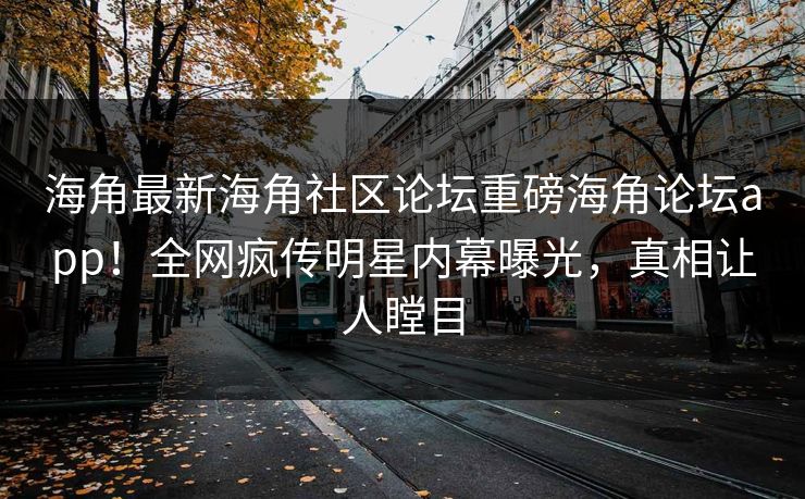 海角最新海角社区论坛重磅海角论坛app！全网疯传明星内幕曝光，真相让人瞠目