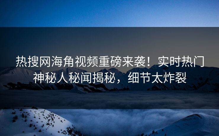 热搜网海角视频重磅来袭！实时热门神秘人秘闻揭秘，细节太炸裂