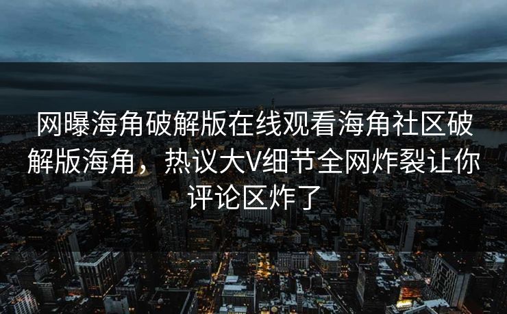网曝海角破解版在线观看海角社区破解版海角，热议大V细节全网炸裂让你评论区炸了