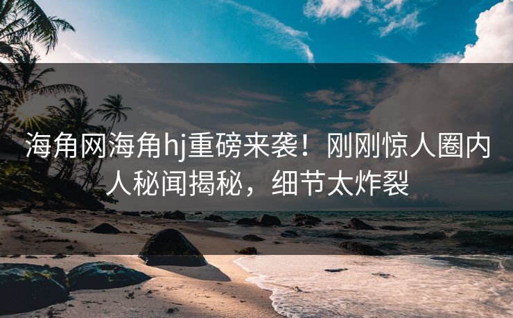海角网海角hj重磅来袭！刚刚惊人圈内人秘闻揭秘，细节太炸裂
