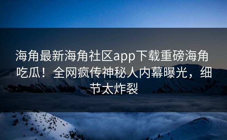 海角最新海角社区app下载重磅海角 吃瓜！全网疯传神秘人内幕曝光，细节太炸裂