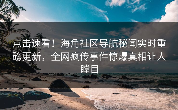 点击速看！海角社区导航秘闻实时重磅更新，全网疯传事件惊爆真相让人瞠目