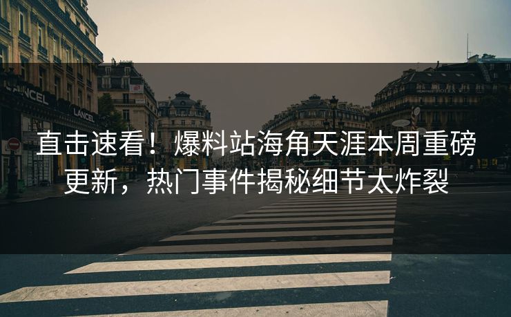 直击速看！爆料站海角天涯本周重磅更新，热门事件揭秘细节太炸裂