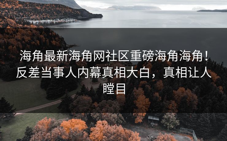 海角最新海角网社区重磅海角海角！反差当事人内幕真相大白，真相让人瞠目