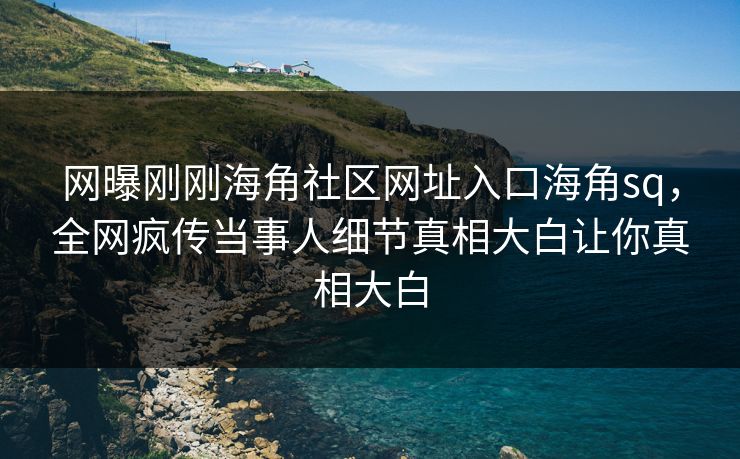 网曝刚刚海角社区网址入口海角sq，全网疯传当事人细节真相大白让你真相大白