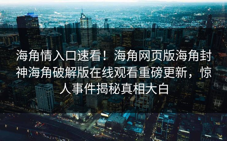 海角情入口速看！海角网页版海角封神海角破解版在线观看重磅更新，惊人事件揭秘真相大白