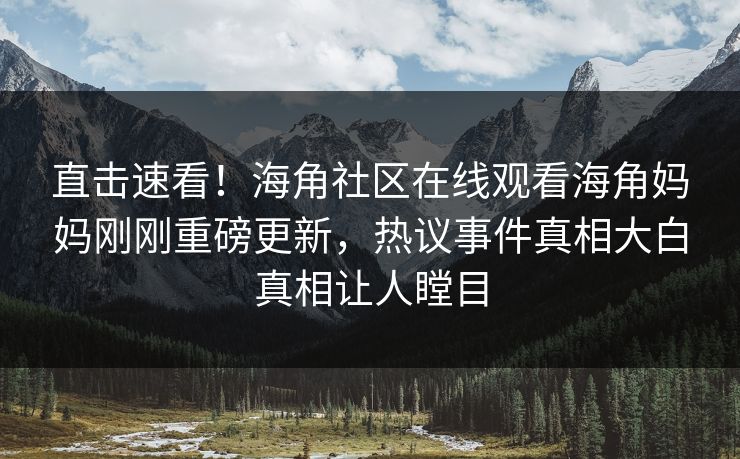 直击速看！海角社区在线观看海角妈妈刚刚重磅更新，热议事件真相大白真相让人瞠目
