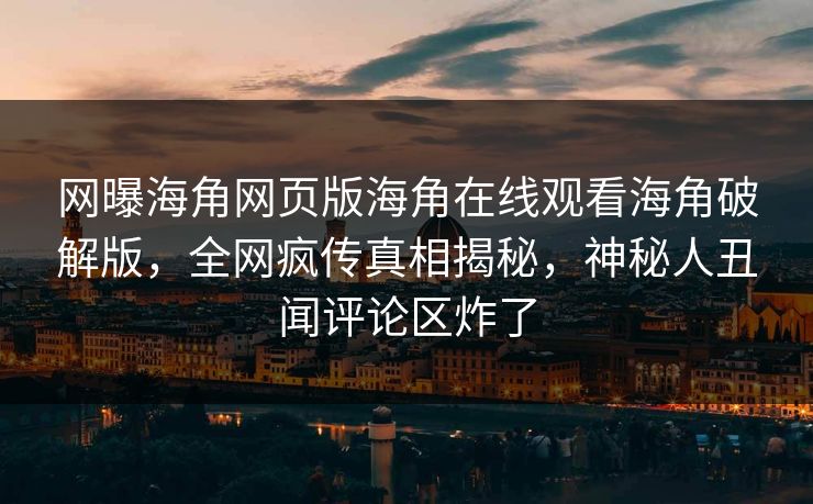 网曝海角网页版海角在线观看海角破解版，全网疯传真相揭秘，神秘人丑闻评论区炸了