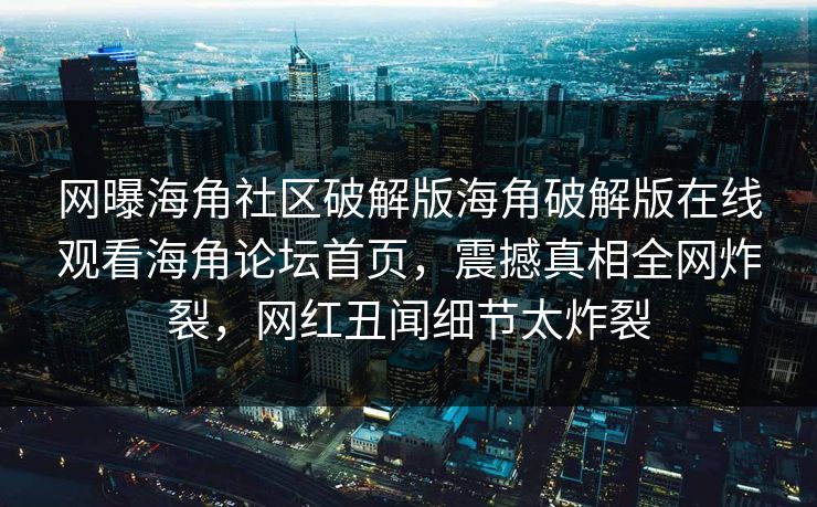 网曝海角社区破解版海角破解版在线观看海角论坛首页，震撼真相全网炸裂，网红丑闻细节太炸裂