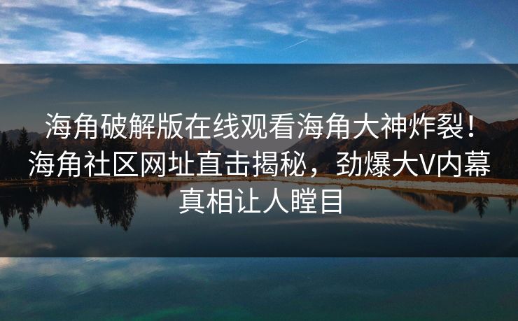 海角破解版在线观看海角大神炸裂！海角社区网址直击揭秘，劲爆大V内幕真相让人瞠目
