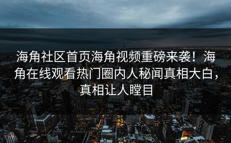 海角社区首页海角视频重磅来袭！海角在线观看热门圈内人秘闻真相大白，真相让人瞠目