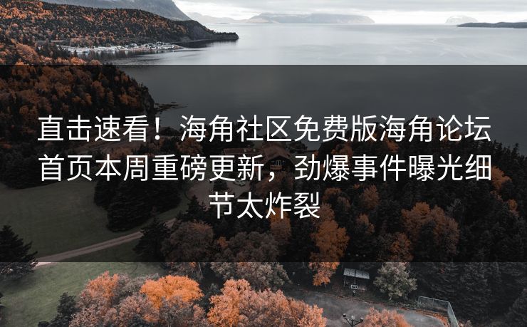 直击速看！海角社区免费版海角论坛首页本周重磅更新，劲爆事件曝光细节太炸裂
