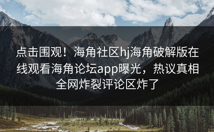 点击围观！海角社区hj海角破解版在线观看海角论坛app曝光，热议真相全网炸裂评论区炸了