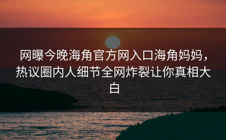 网曝今晚海角官方网入口海角妈妈，热议圈内人细节全网炸裂让你真相大白