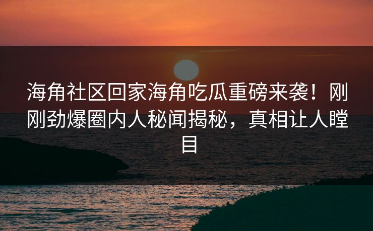 海角社区回家海角吃瓜重磅来袭！刚刚劲爆圈内人秘闻揭秘，真相让人瞠目