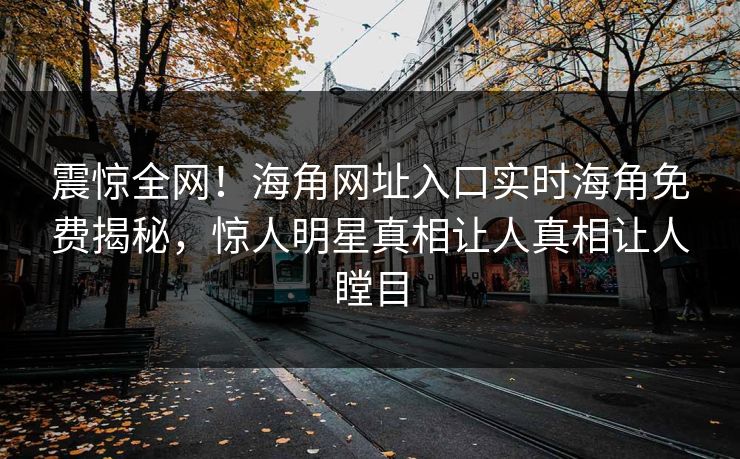 震惊全网！海角网址入口实时海角免费揭秘，惊人明星真相让人真相让人瞠目