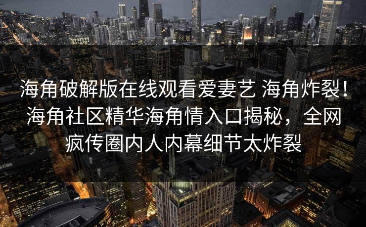 海角破解版在线观看爱妻艺 海角炸裂！海角社区精华海角情入口揭秘，全网疯传圈内人内幕细节太炸裂