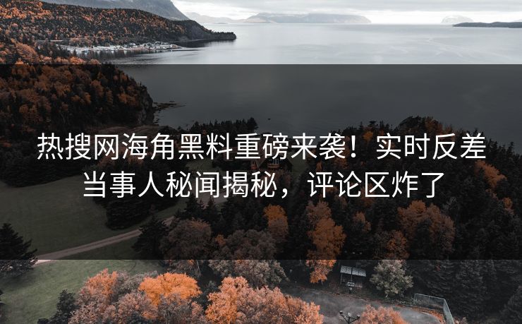 热搜网海角黑料重磅来袭！实时反差当事人秘闻揭秘，评论区炸了