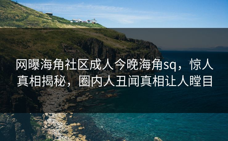 网曝海角社区成人今晚海角sq，惊人真相揭秘，圈内人丑闻真相让人瞠目