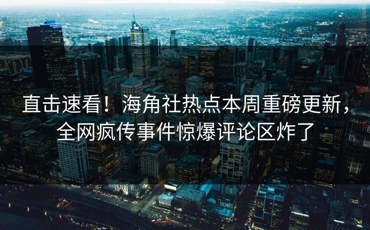 直击速看！海角社热点本周重磅更新，全网疯传事件惊爆评论区炸了