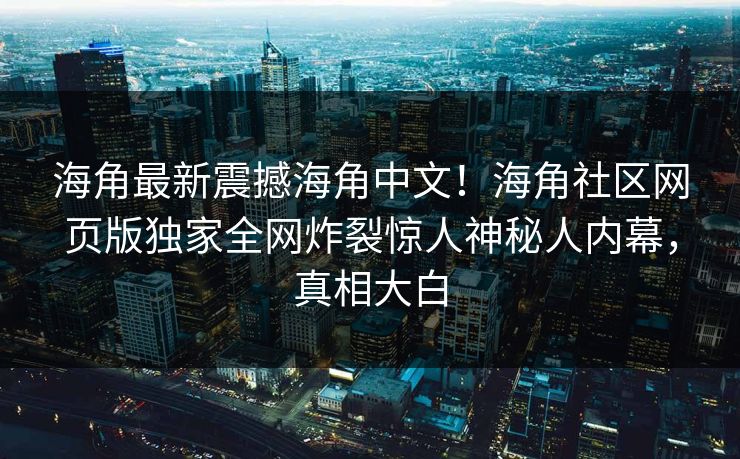海角最新震撼海角中文！海角社区网页版独家全网炸裂惊人神秘人内幕，真相大白