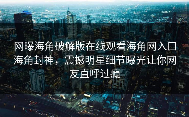 网曝海角破解版在线观看海角网入口海角封神，震撼明星细节曝光让你网友直呼过瘾
