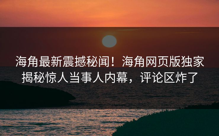 海角最新震撼秘闻！海角网页版独家揭秘惊人当事人内幕，评论区炸了