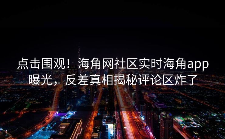 点击围观！海角网社区实时海角app曝光，反差真相揭秘评论区炸了