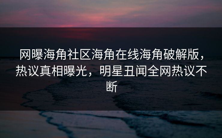 网曝海角社区海角在线海角破解版，热议真相曝光，明星丑闻全网热议不断