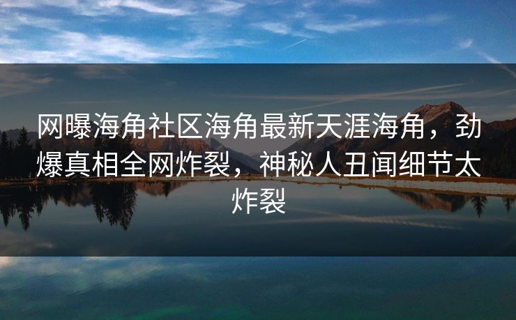 网曝海角社区海角最新天涯海角，劲爆真相全网炸裂，神秘人丑闻细节太炸裂