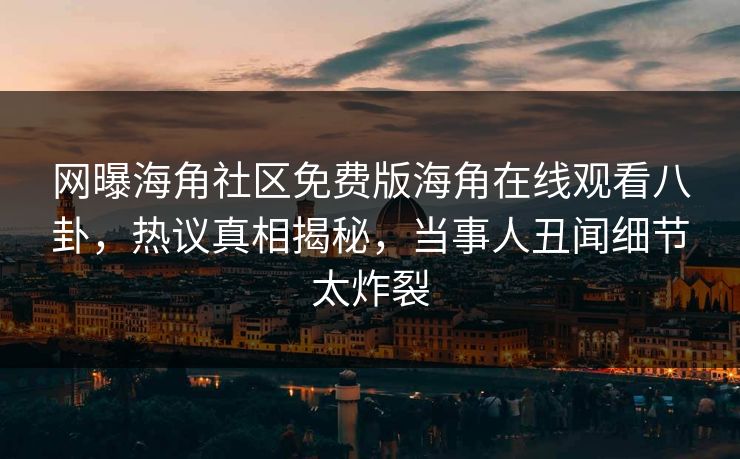 网曝海角社区免费版海角在线观看八卦，热议真相揭秘，当事人丑闻细节太炸裂